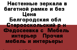 Настенные зеркала в багетной рамке и без. › Цена ­ 750 - Белгородская обл., Старооскольский р-н, Федосеевка с. Мебель, интерьер » Прочая мебель и интерьеры   